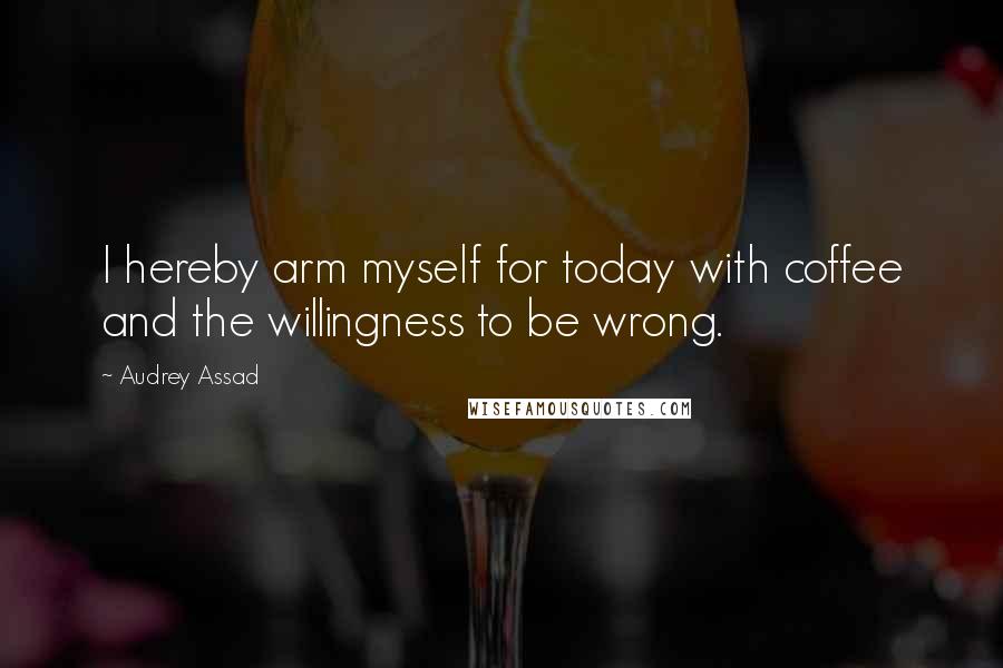 Audrey Assad Quotes: I hereby arm myself for today with coffee and the willingness to be wrong.