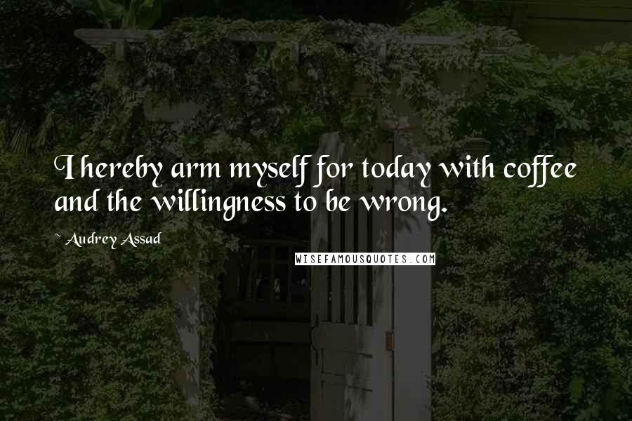 Audrey Assad Quotes: I hereby arm myself for today with coffee and the willingness to be wrong.