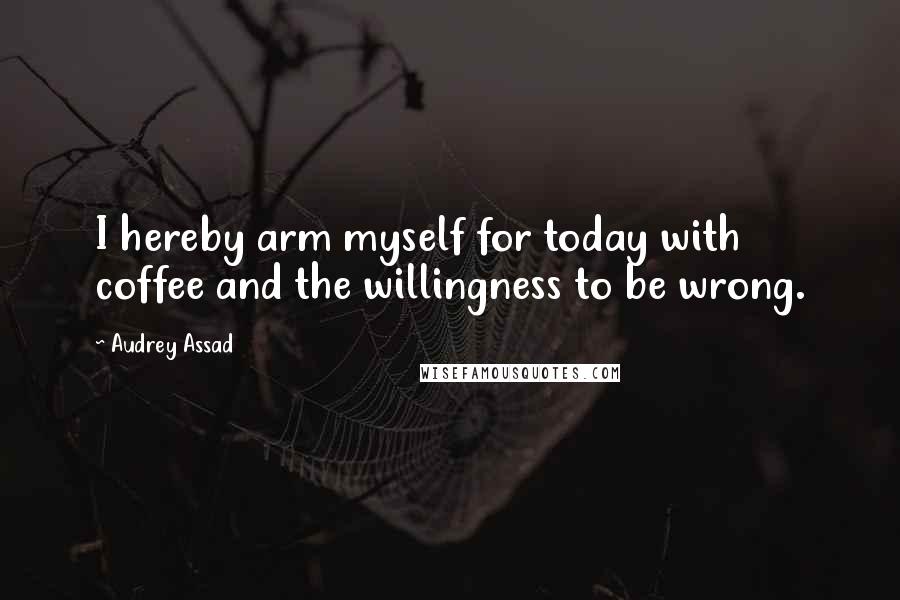Audrey Assad Quotes: I hereby arm myself for today with coffee and the willingness to be wrong.