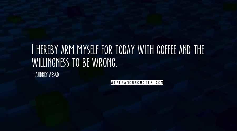 Audrey Assad Quotes: I hereby arm myself for today with coffee and the willingness to be wrong.