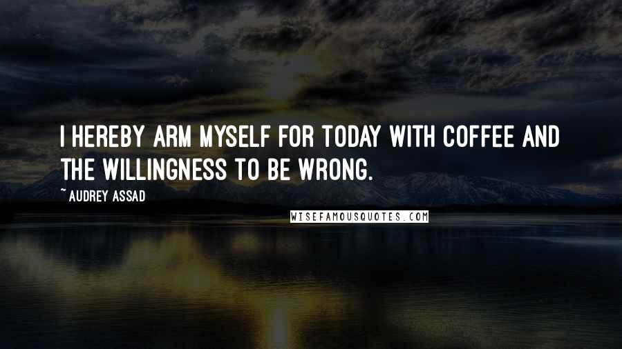 Audrey Assad Quotes: I hereby arm myself for today with coffee and the willingness to be wrong.