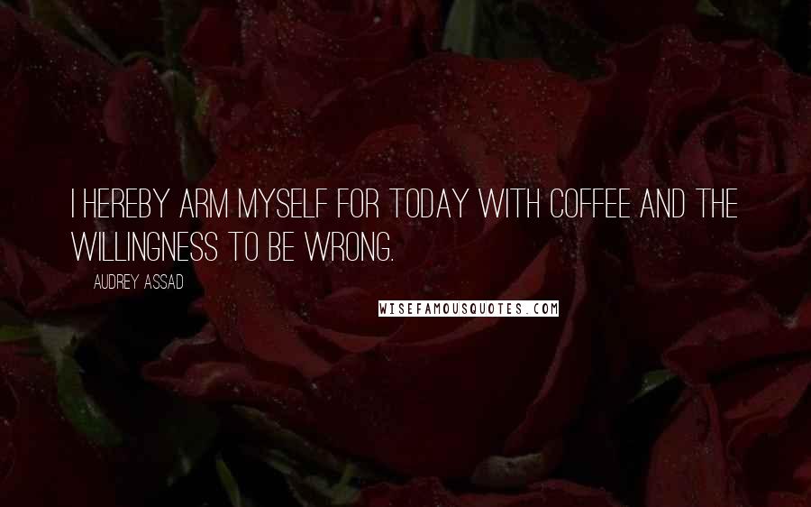 Audrey Assad Quotes: I hereby arm myself for today with coffee and the willingness to be wrong.