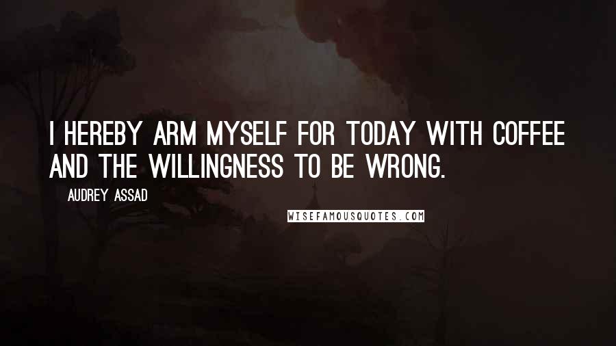 Audrey Assad Quotes: I hereby arm myself for today with coffee and the willingness to be wrong.