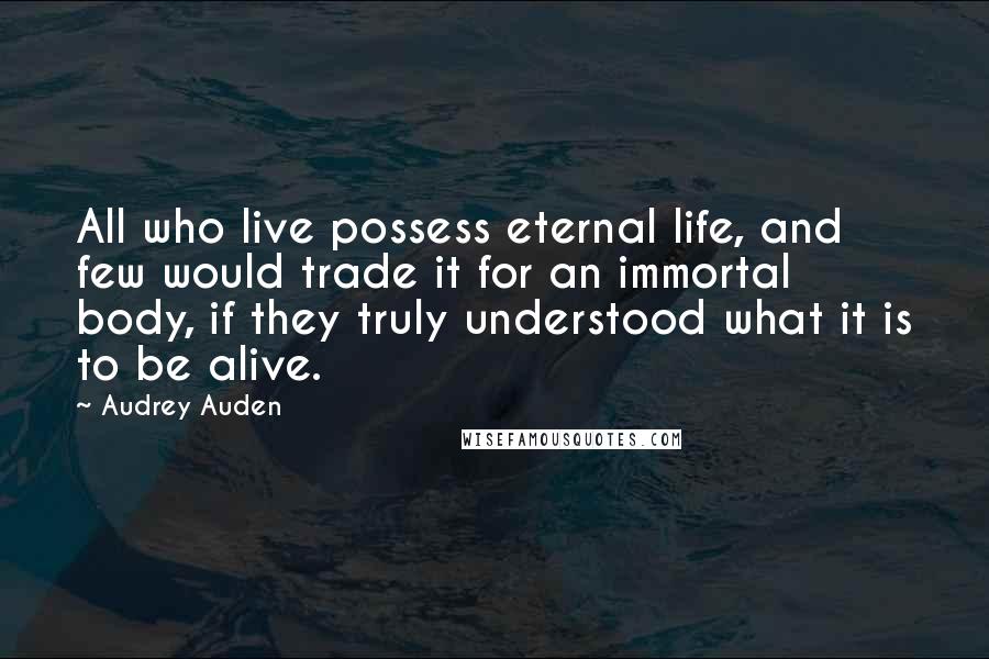 Audrey Auden Quotes: All who live possess eternal life, and few would trade it for an immortal body, if they truly understood what it is to be alive.