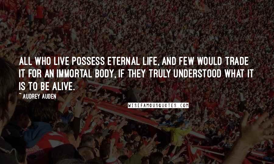 Audrey Auden Quotes: All who live possess eternal life, and few would trade it for an immortal body, if they truly understood what it is to be alive.