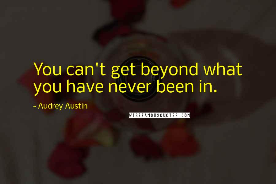 Audrey Austin Quotes: You can't get beyond what you have never been in.