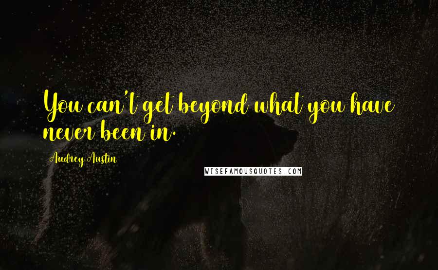 Audrey Austin Quotes: You can't get beyond what you have never been in.