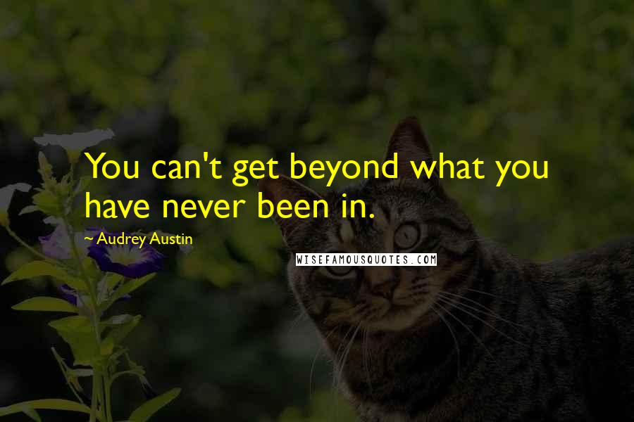 Audrey Austin Quotes: You can't get beyond what you have never been in.