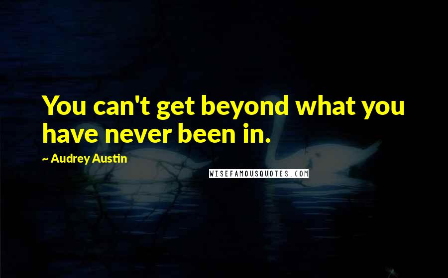 Audrey Austin Quotes: You can't get beyond what you have never been in.