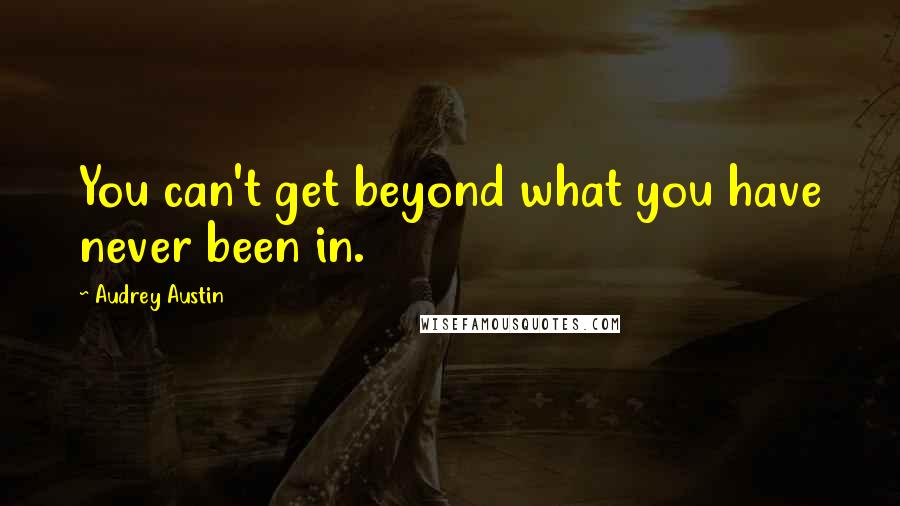 Audrey Austin Quotes: You can't get beyond what you have never been in.