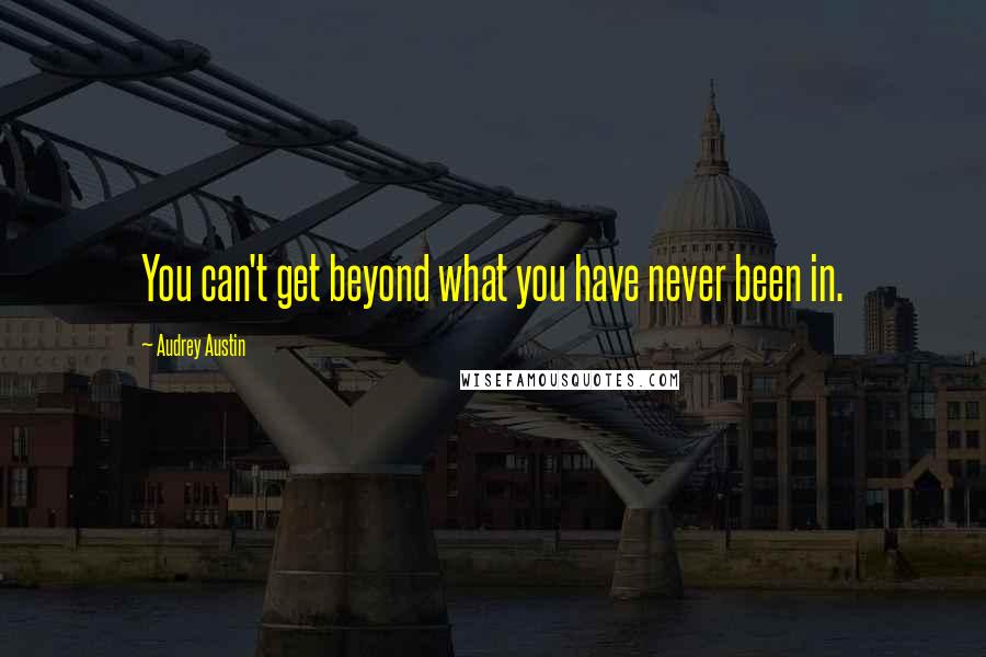 Audrey Austin Quotes: You can't get beyond what you have never been in.