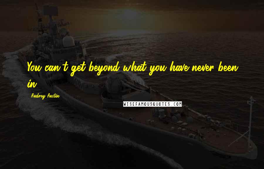 Audrey Austin Quotes: You can't get beyond what you have never been in.
