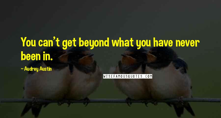 Audrey Austin Quotes: You can't get beyond what you have never been in.