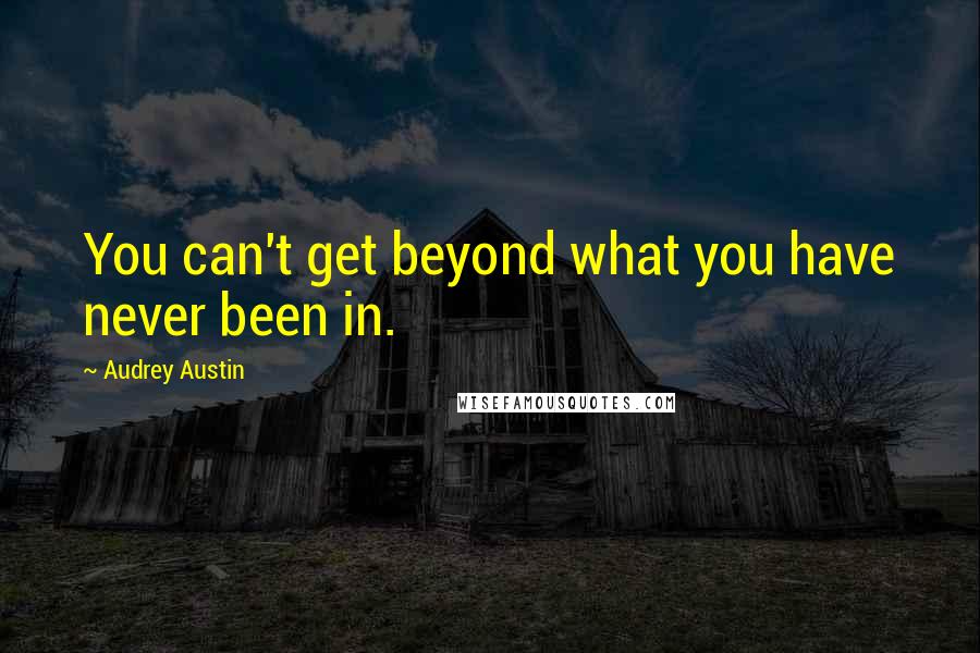 Audrey Austin Quotes: You can't get beyond what you have never been in.