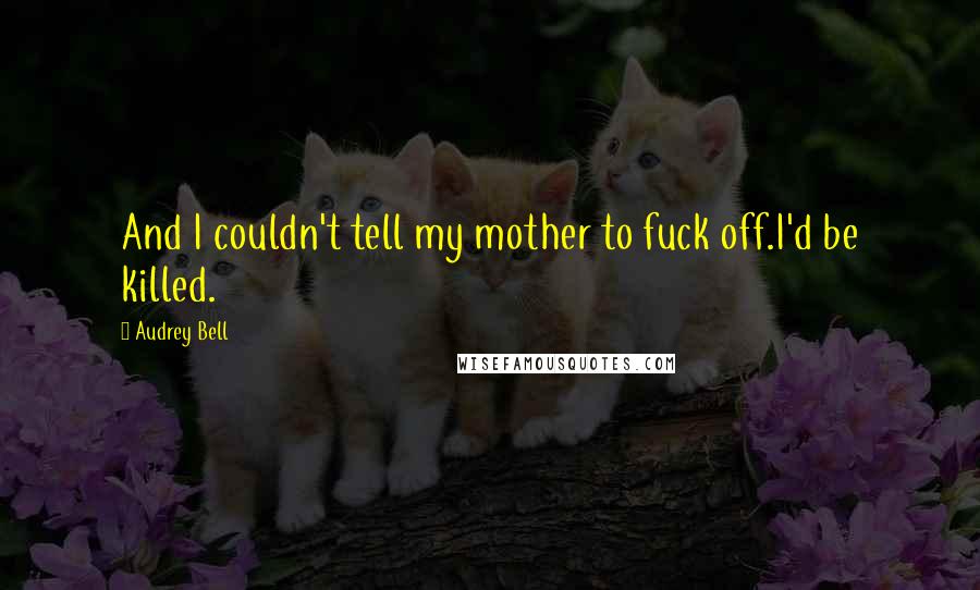 Audrey Bell Quotes: And I couldn't tell my mother to fuck off.I'd be killed.