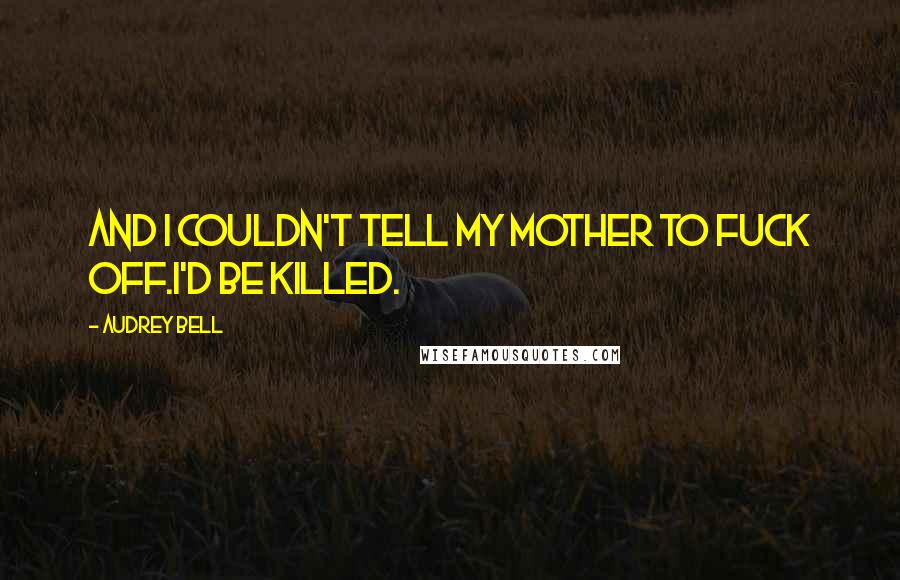Audrey Bell Quotes: And I couldn't tell my mother to fuck off.I'd be killed.