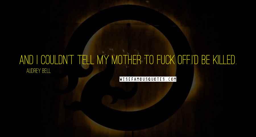 Audrey Bell Quotes: And I couldn't tell my mother to fuck off.I'd be killed.