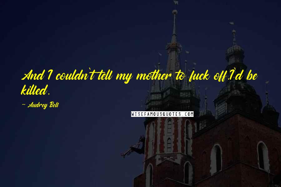 Audrey Bell Quotes: And I couldn't tell my mother to fuck off.I'd be killed.