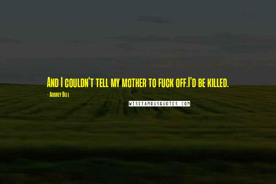 Audrey Bell Quotes: And I couldn't tell my mother to fuck off.I'd be killed.
