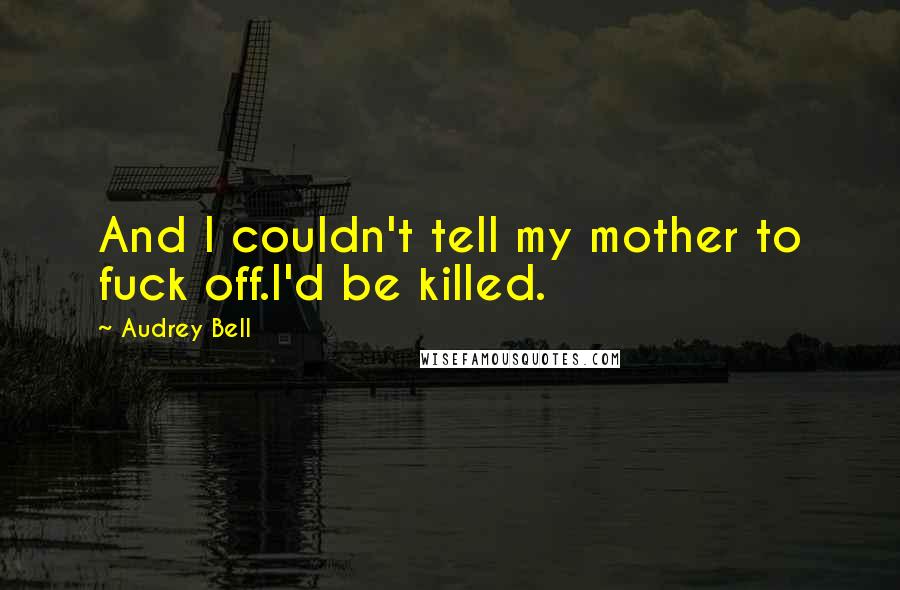 Audrey Bell Quotes: And I couldn't tell my mother to fuck off.I'd be killed.