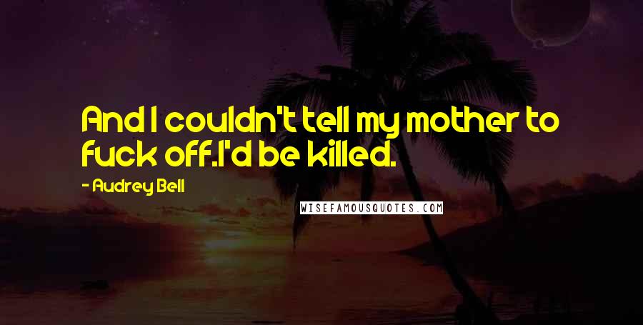 Audrey Bell Quotes: And I couldn't tell my mother to fuck off.I'd be killed.