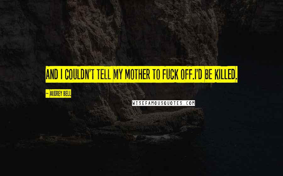 Audrey Bell Quotes: And I couldn't tell my mother to fuck off.I'd be killed.