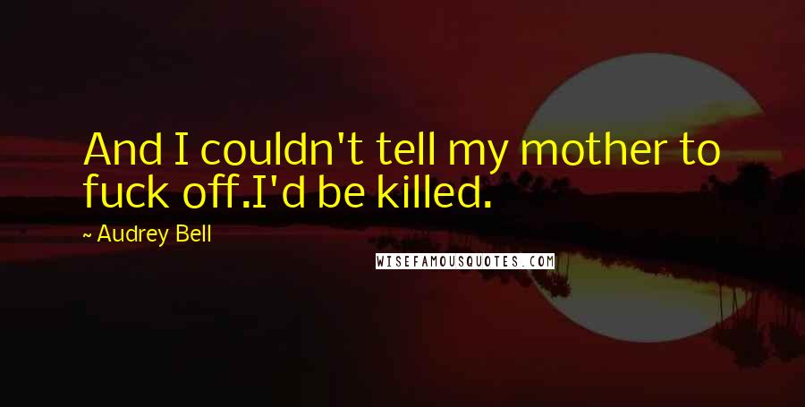 Audrey Bell Quotes: And I couldn't tell my mother to fuck off.I'd be killed.