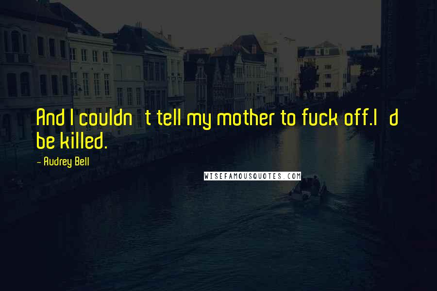 Audrey Bell Quotes: And I couldn't tell my mother to fuck off.I'd be killed.