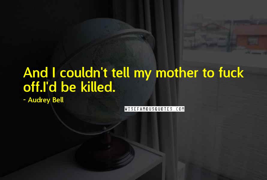 Audrey Bell Quotes: And I couldn't tell my mother to fuck off.I'd be killed.