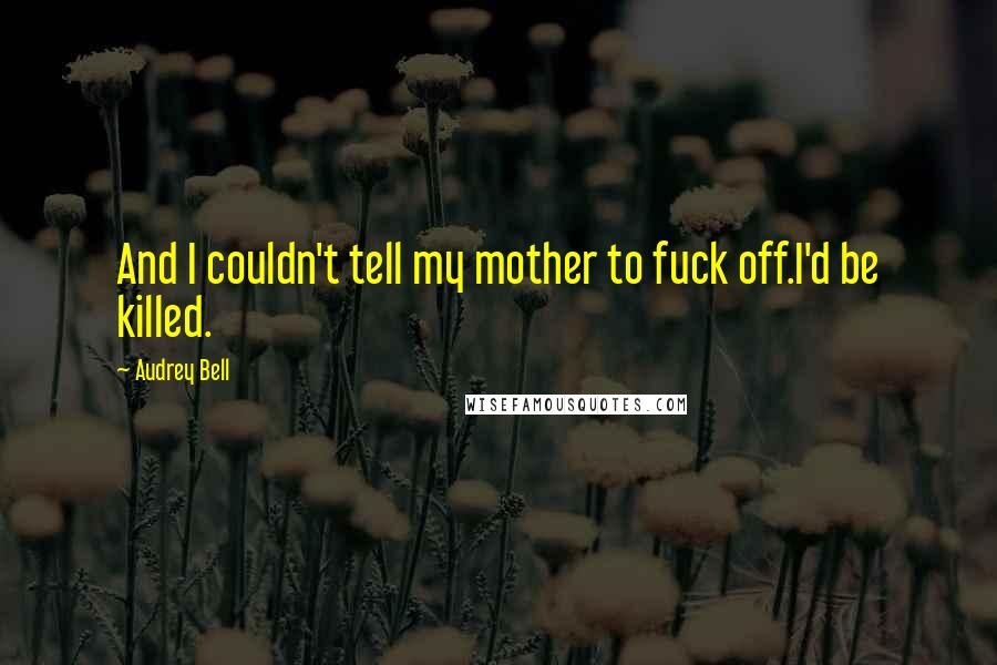 Audrey Bell Quotes: And I couldn't tell my mother to fuck off.I'd be killed.