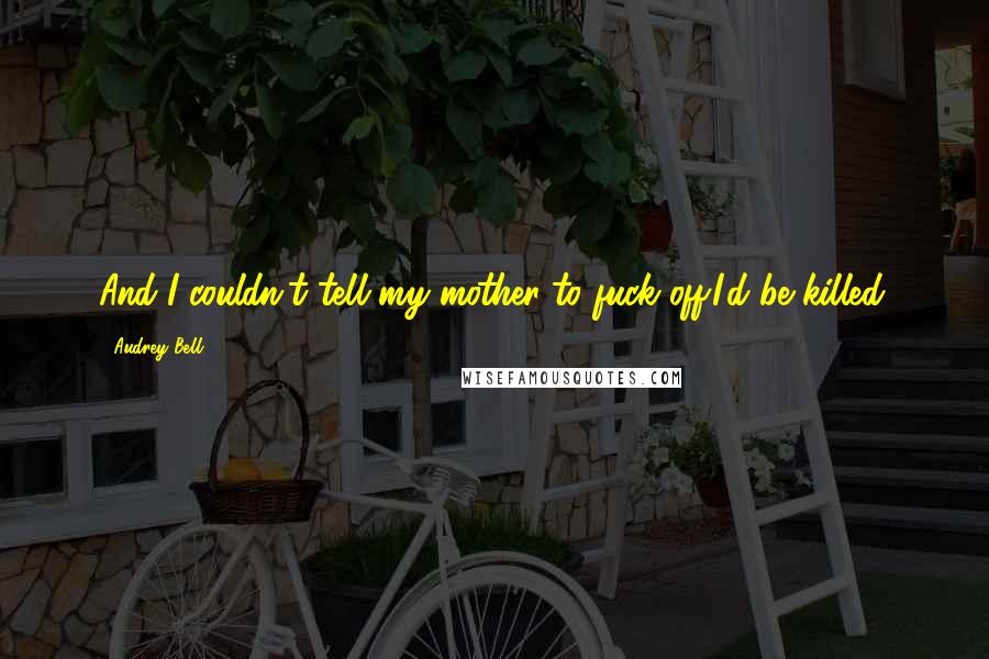 Audrey Bell Quotes: And I couldn't tell my mother to fuck off.I'd be killed.