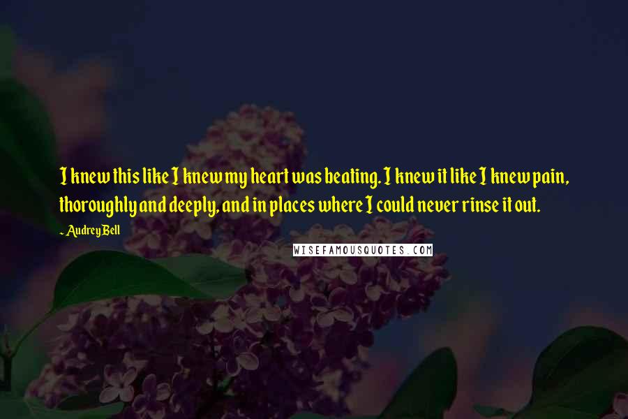 Audrey Bell Quotes: I knew this like I knew my heart was beating. I knew it like I knew pain, thoroughly and deeply, and in places where I could never rinse it out.