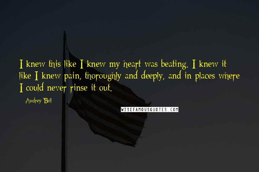 Audrey Bell Quotes: I knew this like I knew my heart was beating. I knew it like I knew pain, thoroughly and deeply, and in places where I could never rinse it out.