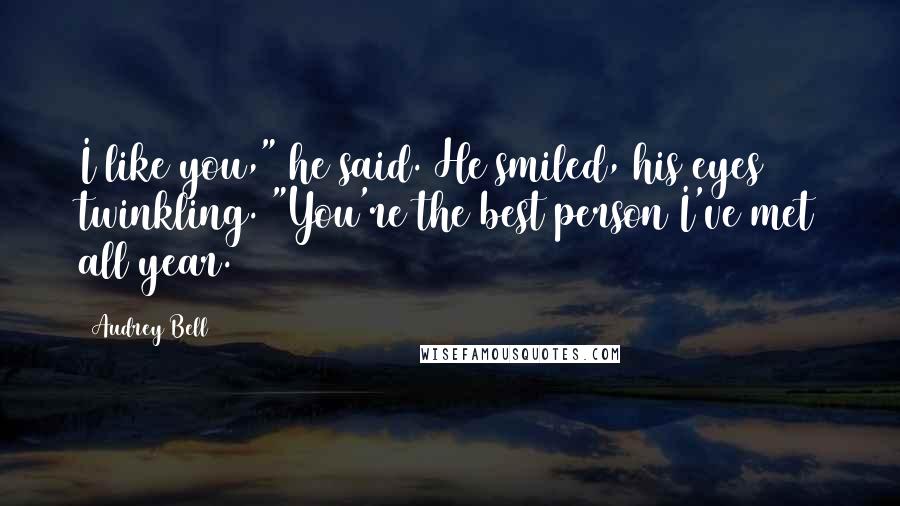 Audrey Bell Quotes: I like you," he said. He smiled, his eyes twinkling. "You're the best person I've met all year.