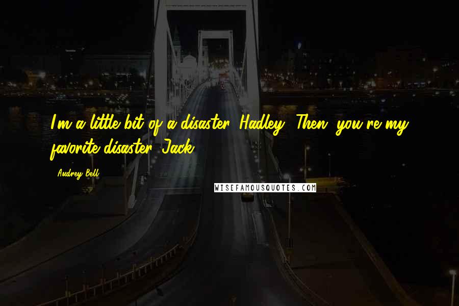 Audrey Bell Quotes: I'm a little bit of a disaster, Hadley.""Then, you're my favorite disaster, Jack.