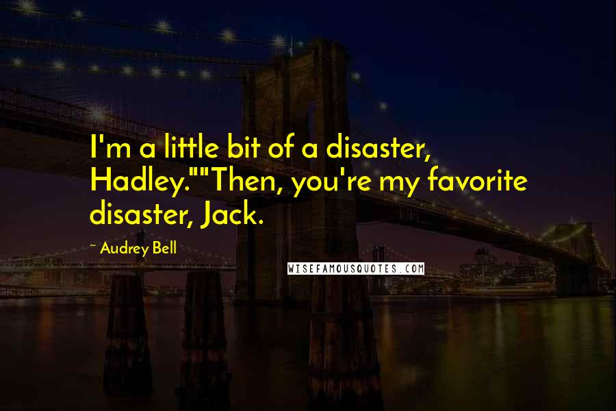 Audrey Bell Quotes: I'm a little bit of a disaster, Hadley.""Then, you're my favorite disaster, Jack.