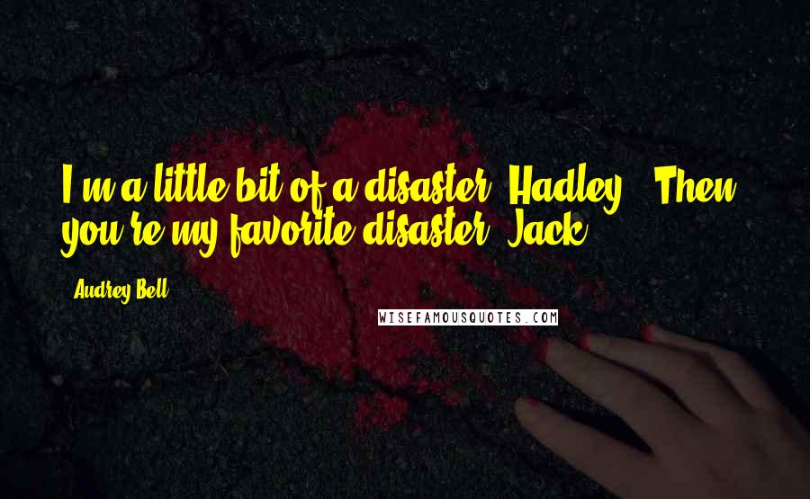 Audrey Bell Quotes: I'm a little bit of a disaster, Hadley.""Then, you're my favorite disaster, Jack.