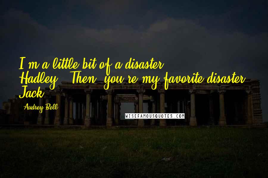 Audrey Bell Quotes: I'm a little bit of a disaster, Hadley.""Then, you're my favorite disaster, Jack.