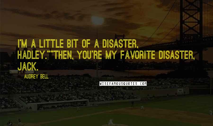 Audrey Bell Quotes: I'm a little bit of a disaster, Hadley.""Then, you're my favorite disaster, Jack.