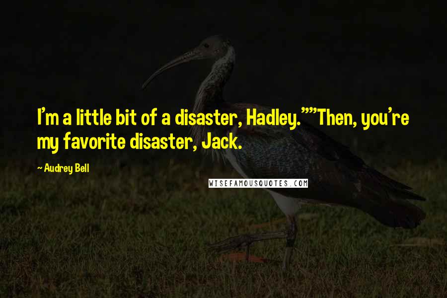Audrey Bell Quotes: I'm a little bit of a disaster, Hadley.""Then, you're my favorite disaster, Jack.