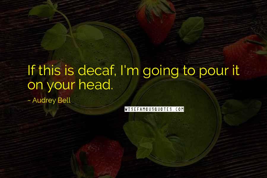 Audrey Bell Quotes: If this is decaf, I'm going to pour it on your head.