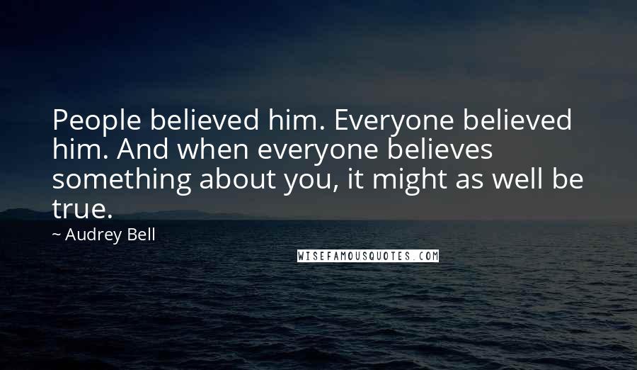 Audrey Bell Quotes: People believed him. Everyone believed him. And when everyone believes something about you, it might as well be true.