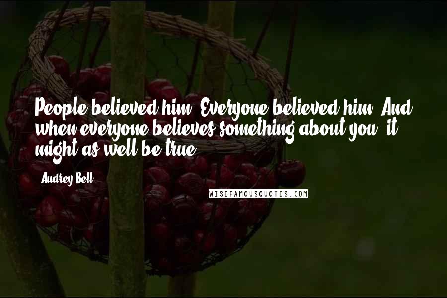 Audrey Bell Quotes: People believed him. Everyone believed him. And when everyone believes something about you, it might as well be true.