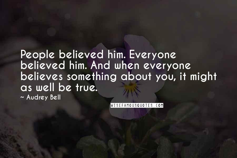 Audrey Bell Quotes: People believed him. Everyone believed him. And when everyone believes something about you, it might as well be true.