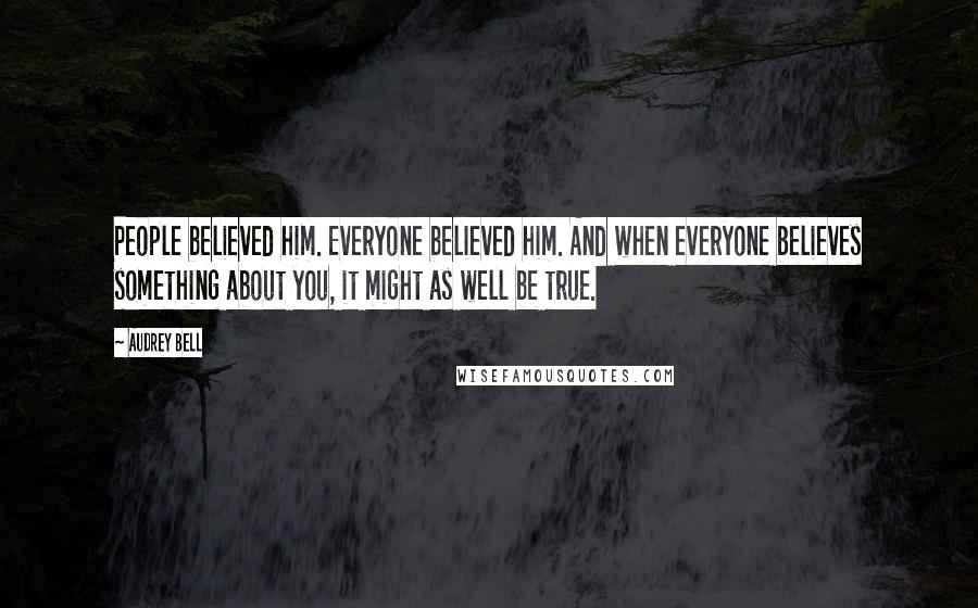 Audrey Bell Quotes: People believed him. Everyone believed him. And when everyone believes something about you, it might as well be true.