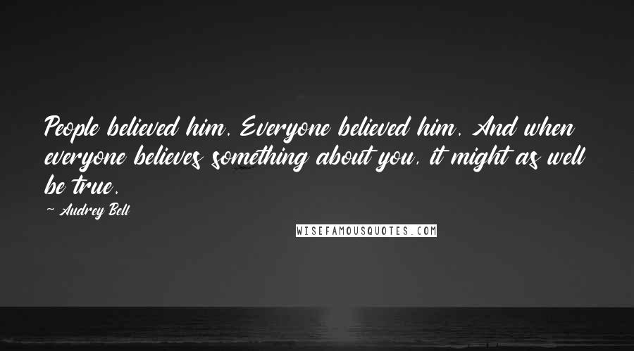 Audrey Bell Quotes: People believed him. Everyone believed him. And when everyone believes something about you, it might as well be true.