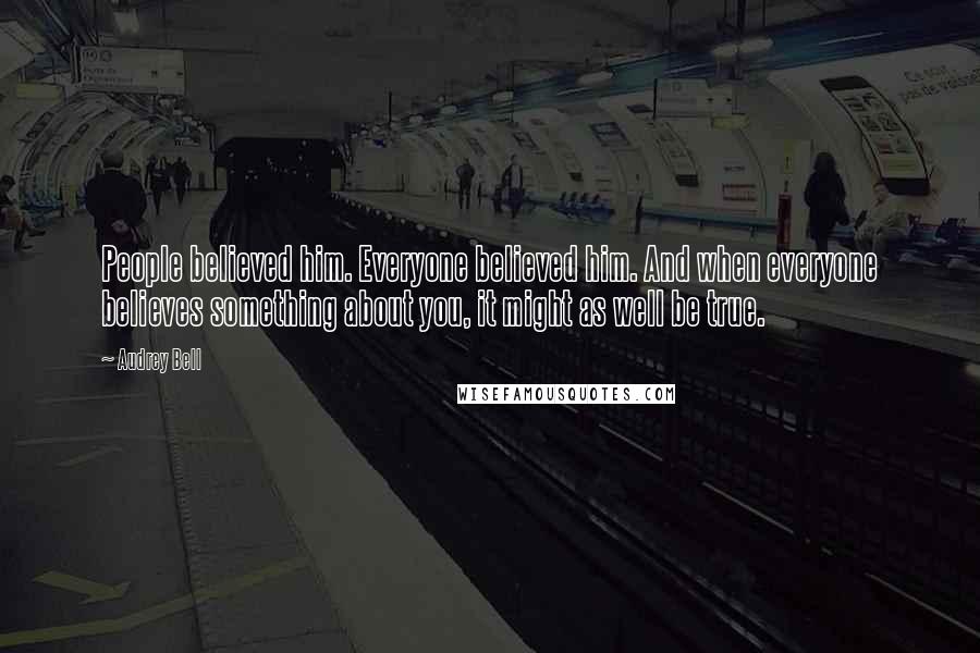 Audrey Bell Quotes: People believed him. Everyone believed him. And when everyone believes something about you, it might as well be true.