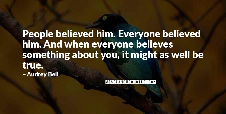 Audrey Bell Quotes: People believed him. Everyone believed him. And when everyone believes something about you, it might as well be true.