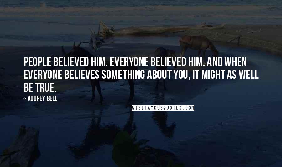 Audrey Bell Quotes: People believed him. Everyone believed him. And when everyone believes something about you, it might as well be true.