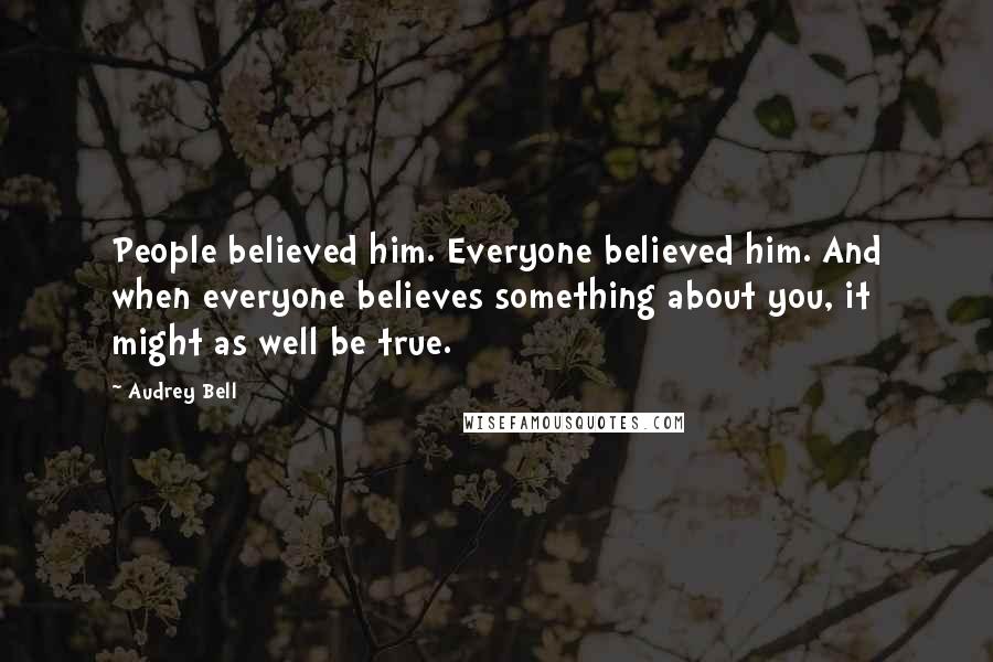 Audrey Bell Quotes: People believed him. Everyone believed him. And when everyone believes something about you, it might as well be true.